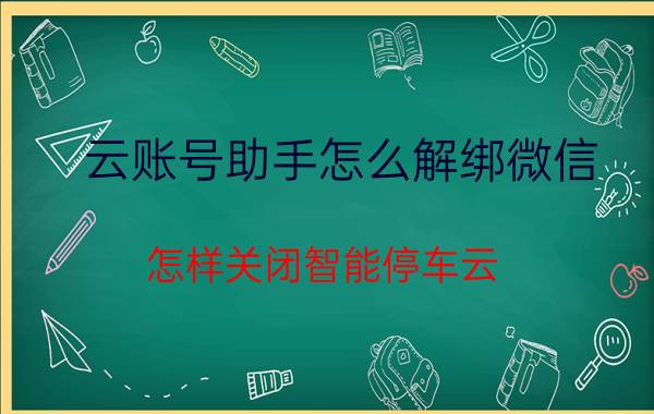 云账号助手怎么解绑微信 怎样关闭智能停车云？